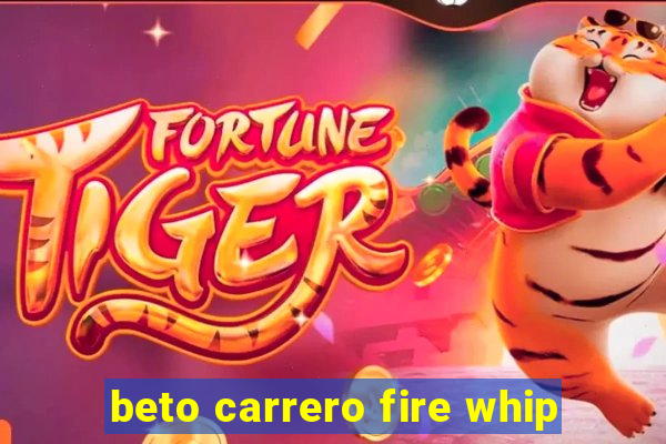 beto carrero fire whip